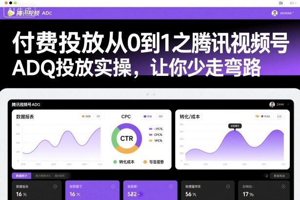 付费投放从0到1之腾讯视频号ADQ投放实操，让你少走弯路-低成本创业项目大全｜短视频带货+AI副业变现｜知行创业网
