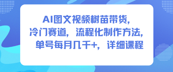 AI图文视频树苗带货，冷门赛道，流程化制作方法，单号每月几K，详细课程-低成本创业项目大全｜短视频带货+AI副业变现｜知行创业网