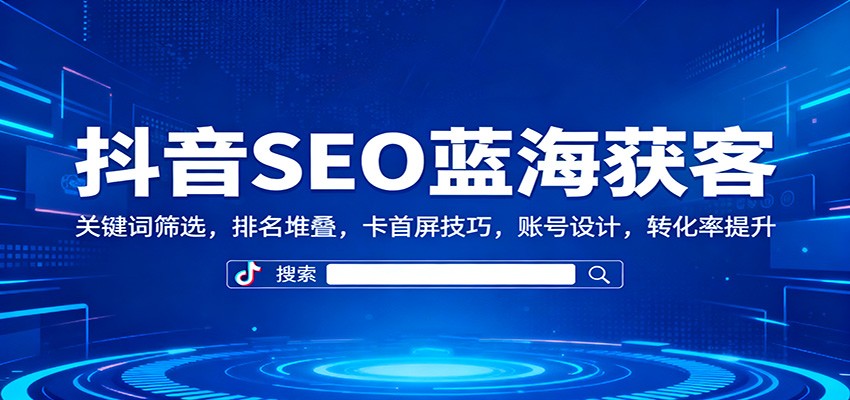 抖音SEO蓝海获客：关键词筛选，排名堆叠，卡首屏技巧，账号设计，转化率提升-低成本创业项目大全｜短视频带货+AI副业变现｜知行创业网