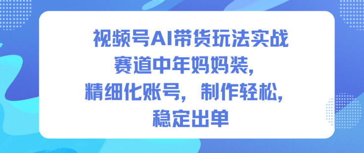 视频号AI带货玩法实战，赛道中年妈妈装，精细化账号，制作轻松，稳定出单-低成本创业项目大全｜短视频带货+AI副业变现｜知行创业网