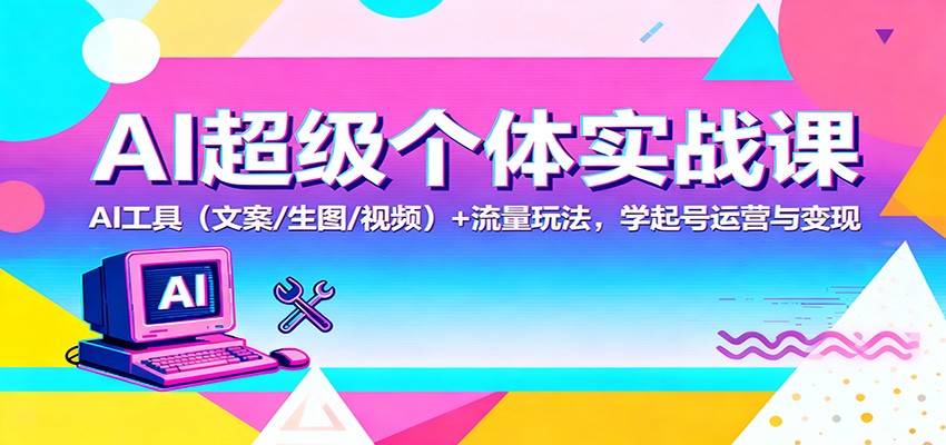 AI超级个体实战课：AI 工具（文案/生图/视频）+ 流量玩法，学起号运营与变现-低成本创业项目大全｜短视频带货+AI副业变现｜知行创业网