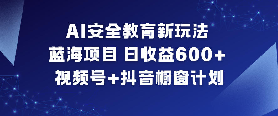 AI安全教育新玩法，蓝海项目，日收益6张+，视频号+抖音橱窗计划-低成本创业项目大全｜短视频带货+AI副业变现｜知行创业网