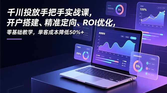 （16944期）千川投放手把手实战课，开户搭建、精准定向、ROI优化，零基础教学，单客成本降低50%+-低成本创业项目大全｜短视频带货+AI副业变现｜知行创业网
