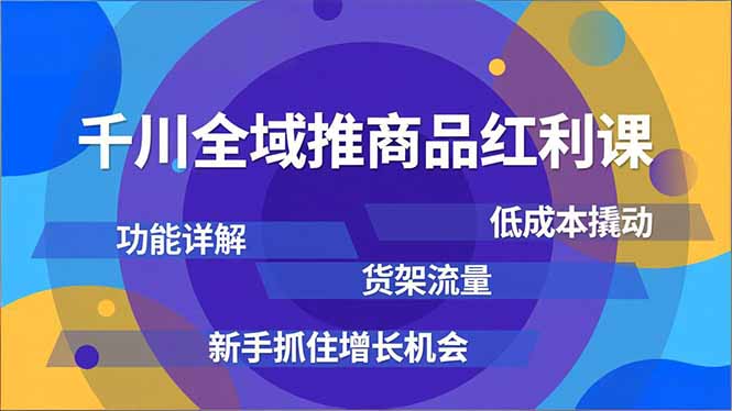 （16857期）千川全域推商品红利课，功能详解、低成本撬动、货架流量，新手抓住增长机会-低成本创业项目大全｜短视频带货+AI副业变现｜知行创业网
