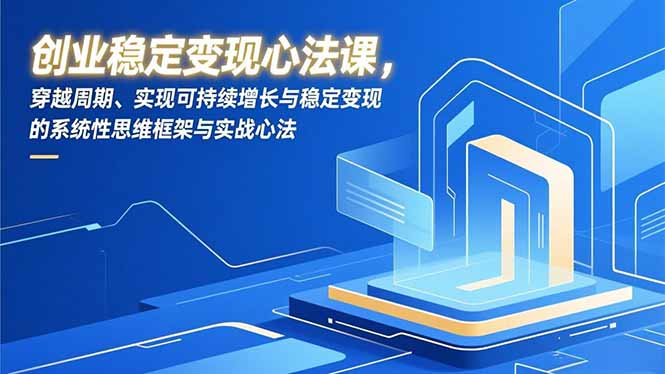 （16966期）创业稳定变现心法课，穿越周期、实现可持续增长与稳定变现的系统性思维框架与实战心法-低成本创业项目大全｜短视频带货+AI副业变现｜知行创业网