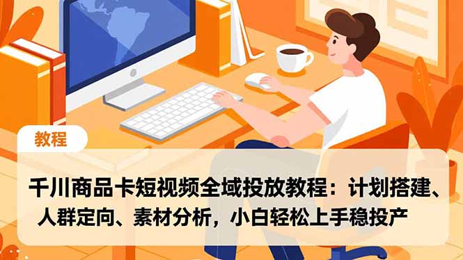 （16851期）千川商品卡短视频全域投放教程：计划搭建、人群定向、素材分析，小白轻松上手稳投产-低成本创业项目大全｜短视频带货+AI副业变现｜知行创业网