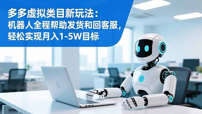 （16721期）多多虚拟类目新玩法：机器人全程帮助发货和回客服，轻松实现月入1-5W目标-低成本创业项目大全｜短视频带货+AI副业变现｜知行创业网