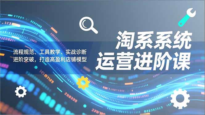 （16927期）淘系系统运营进阶课2.0，流程规范、工具教学、实战诊断，进阶突破，打造高盈利店铺模型-低成本创业项目大全｜短视频带货+AI副业变现｜知行创业网