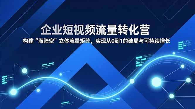 （16959期）企业短视频流量转化营，构建“海陆空”立体流量矩阵，实现从0到1的破局与可持续增长-低成本创业项目大全｜短视频带货+AI副业变现｜知行创业网