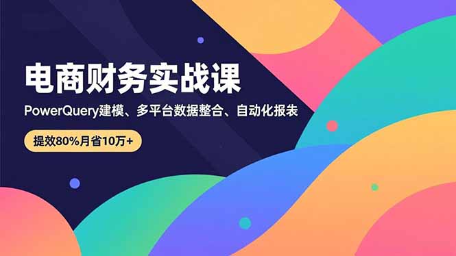 （16746期）电商财务实战课，Power Query建模、多平台数据整合、自动化报表，提效80%月省10万+-低成本创业项目大全｜短视频带货+AI副业变现｜知行创业网