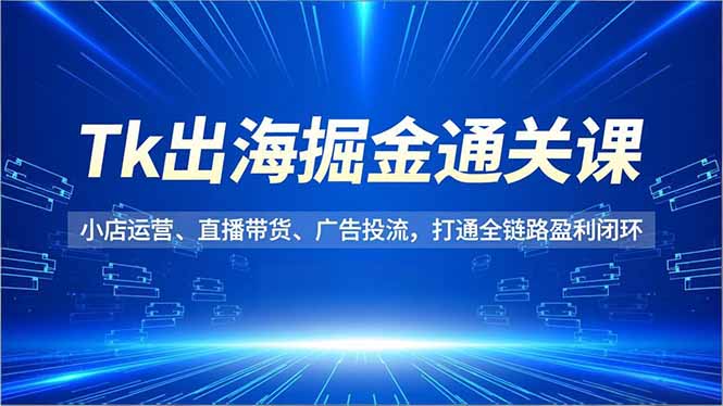 (16820期)Tk出海掘金通关课,小店运营、直播带货、广告投流,打通全链路盈利闭环-低成本创业项目大全|短视频带货+AI副业变现|知行创业网