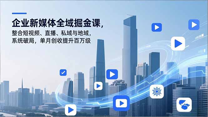 （16896期）企业新媒体全域掘金课，整合短视频、直播、私域与地域，系统破局，单月创收提升百万级-低成本创业项目大全｜短视频带货+AI副业变现｜知行创业网