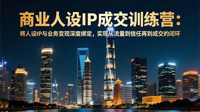 （16789期）商业人设IP成交训练营-12月：将人设IP与业务变现深度绑定，从流量到信任再到成交闭环-低成本创业项目大全｜短视频带货+AI副业变现｜知行创业网