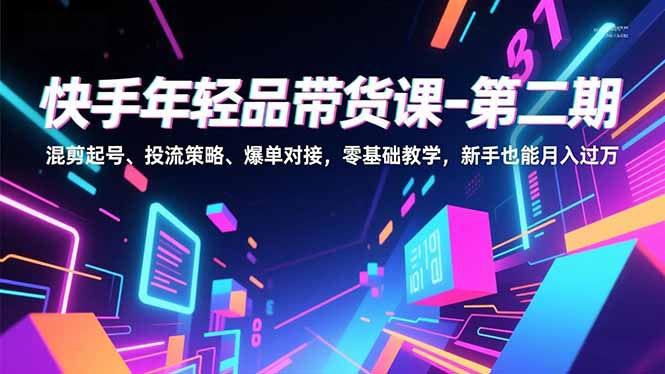 （16901期）快手年轻品带货课-第二期，混剪起号、投流策略、爆单对接，零基础教学，新手也能月入过万-低成本创业项目大全｜短视频带货+AI副业变现｜知行创业网