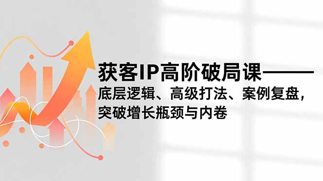 (16804期)获客IP高阶破局课,底层逻辑、高级打法、案例复盘,突破增长瓶颈与内卷-低成本创业项目大全|短视频带货+AI副业变现|知行创业网