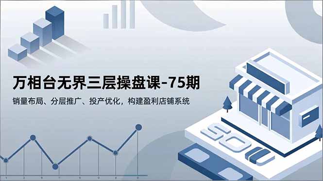 （16769期）万相台无界三层操盘课-75期，销量布局、分层推广、投产优化，构建盈利店铺系统-低成本创业项目大全｜短视频带货+AI副业变现｜知行创业网