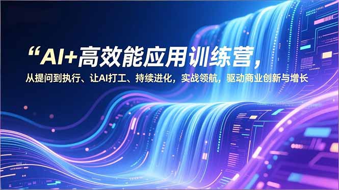 （16940期）AI+高效能应用训练营，从提问到执行、让AI打工、持续进化，实战领航，驱动商业创新与增长-低成本创业项目大全｜短视频带货+AI副业变现｜知行创业网