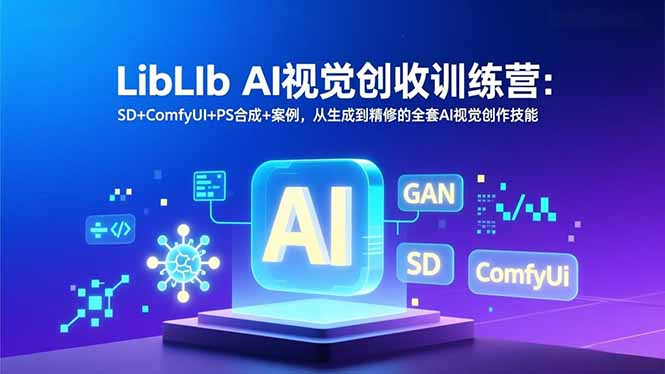 (16983期)LibLIb AI视觉创收训练营:SD+ComfyUI+PS合成+案例,从生成到精修的全套AI视觉创作技能-低成本创业项目大全|短视频带货+AI副业变现|知行创业网