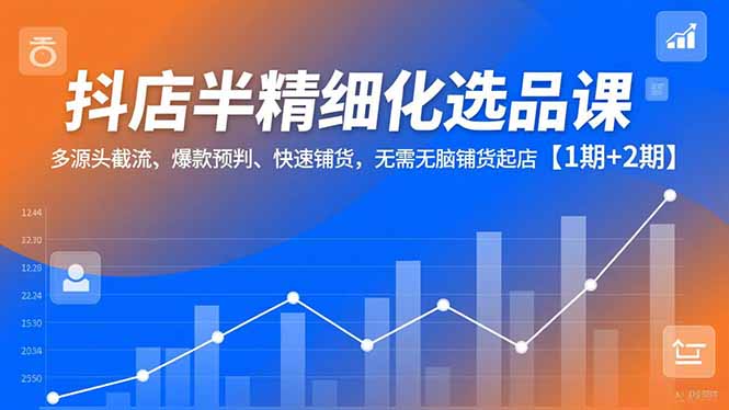 (16825期)抖店半精细化选品课,多源头截流、爆款预判、快速铺货,无需无脑铺货起店【1期+2期】-低成本创业项目大全|短视频带货+AI副业变现|知行创业网