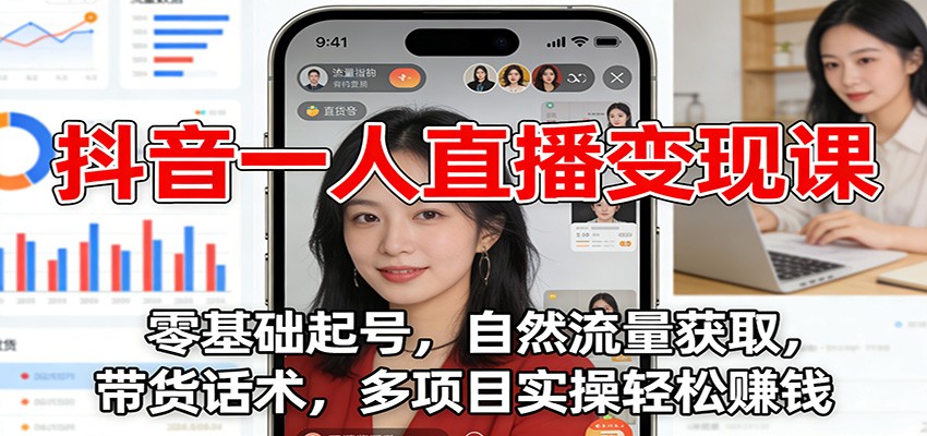 抖音一人直播变现课：零基础起号，自然流量获取，带货话术，多项目实操轻松赚钱-低成本创业项目大全｜短视频带货+AI副业变现｜知行创业网
