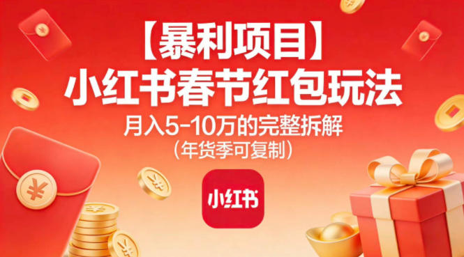 【暴利项目】小红书春节红包玩法月入5W的完整拆解（年货季可复制）-低成本创业项目大全｜短视频带货+AI副业变现｜知行创业网