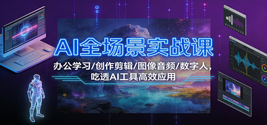 AI全场景实战课：办公学习/创作剪辑/图像音频/数字人，吃透AI工具高效应用-低成本创业项目大全｜短视频带货+AI副业变现｜知行创业网