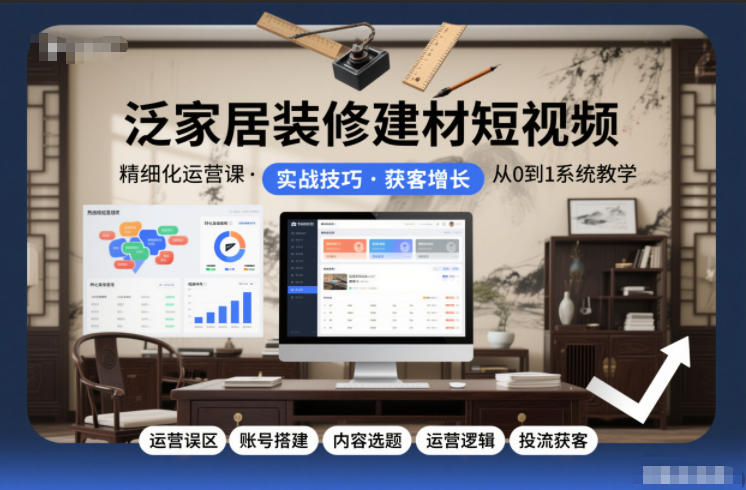 泛家居装修建材短视频精细化运营课，运营误区+账号搭建+内容选题+运营逻辑+投流获客-低成本创业项目大全｜短视频带货+AI副业变现｜知行创业网