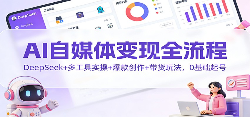 AI自媒体变现全流程:DeepSeek+多工具实操+爆款创作+带货玩法,0基础起号-低成本创业项目大全|短视频带货+AI副业变现|知行创业网