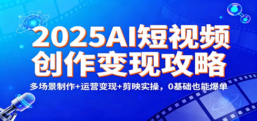 2025AI短视频创作变现攻略：多场景制作+运营变现+剪映实操，0 基础也能爆单-低成本创业项目大全｜短视频带货+AI副业变现｜知行创业网