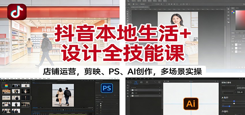 抖音本地生活+设计全技能课：店铺运营，剪映、PS、AI创作，多场景实操-低成本创业项目大全｜短视频带货+AI副业变现｜知行创业网