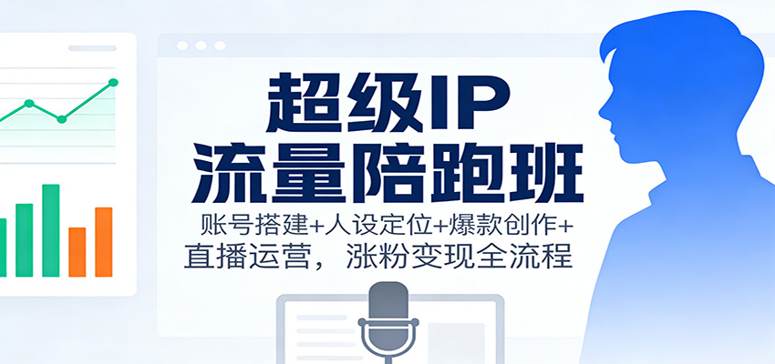 超级IP流量陪跑班：账号搭建+人设定位+爆款创作+直播运营，涨粉变现全流程-低成本创业项目大全｜短视频带货+AI副业变现｜知行创业网