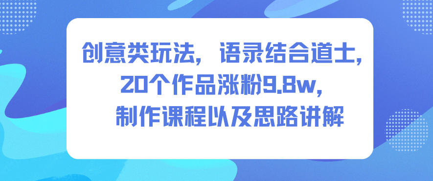 创意类玩法，语录结合道士，20个作品涨粉9.8w，制作课程以及思路讲解-低成本创业项目大全｜短视频带货+AI副业变现｜知行创业网