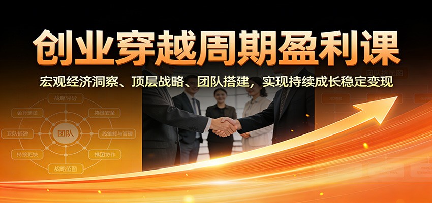 创业穿越周期盈利课：宏观经济洞察、顶层战略、团队搭建，实现持续成长稳定变现-低成本创业项目大全｜短视频带货+AI副业变现｜知行创业网