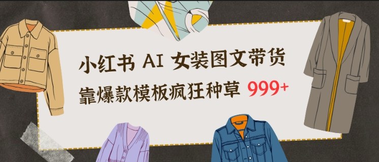 小红书AI女装图文带货,靠爆款模板疯狂种草999+-低成本创业项目大全|短视频带货+AI副业变现|知行创业网