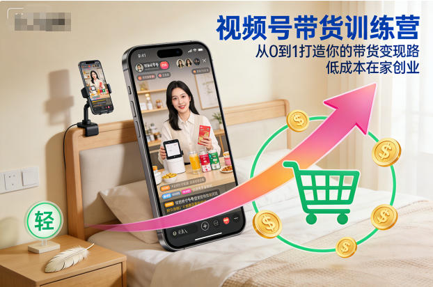 视频号带货训练营，从0到1打造你的带货变现路，低成本在家创业-低成本创业项目大全｜短视频带货+AI副业变现｜知行创业网