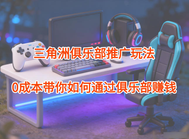 项目拆解：三角洲俱乐部推广玩法，0成本带你如何通过俱乐部賺钱-低成本创业项目大全｜短视频带货+AI副业变现｜知行创业网