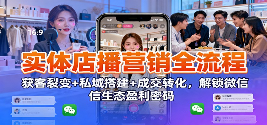 实体店播营销全流程：获客裂变+私域搭建+成交转化，解锁微信生态盈利密码-低成本创业项目大全｜短视频带货+AI副业变现｜知行创业网