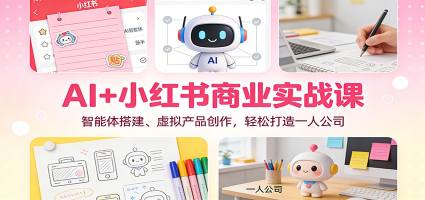 AI+小红书商业实战课：智能体搭建、虚拟产品创作，轻松打造一人公司-低成本创业项目大全｜短视频带货+AI副业变现｜知行创业网