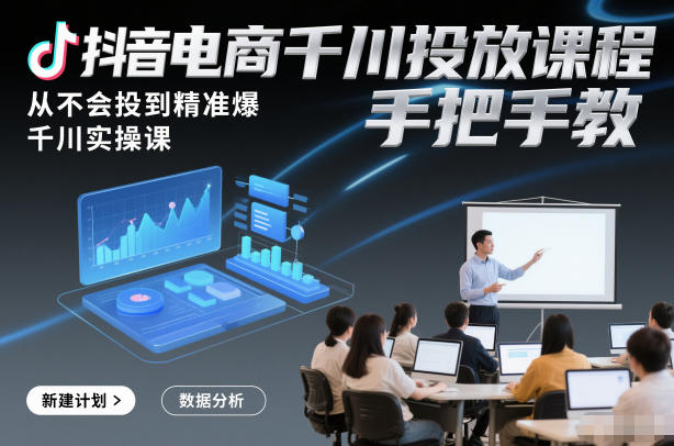 抖音电商千川投放课程，从不会投到精准爆，千川实操课，手把手教-低成本创业项目大全｜短视频带货+AI副业变现｜知行创业网