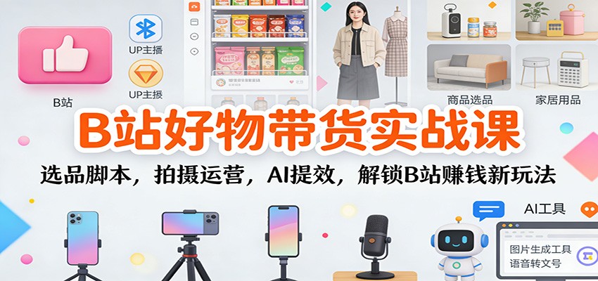 B站好物带货实战课:选品脚本,拍摄运营,AI提效,解锁B站赚钱新玩法-低成本创业项目大全|短视频带货+AI副业变现|知行创业网