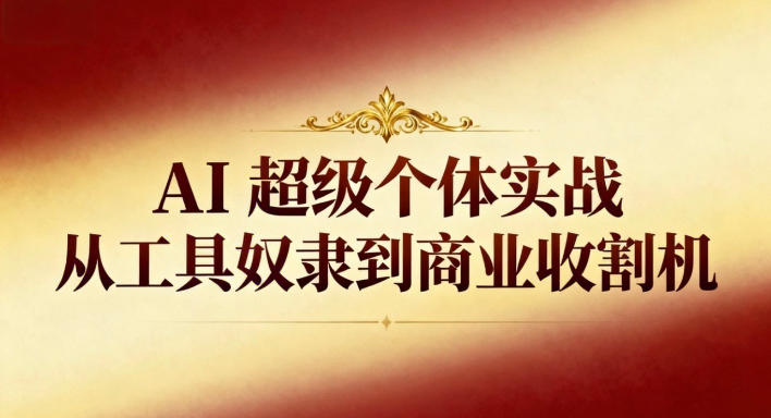 AI超级个体实战：从工具奴隶到商业收割机-低成本创业项目大全｜短视频带货+AI副业变现｜知行创业网
