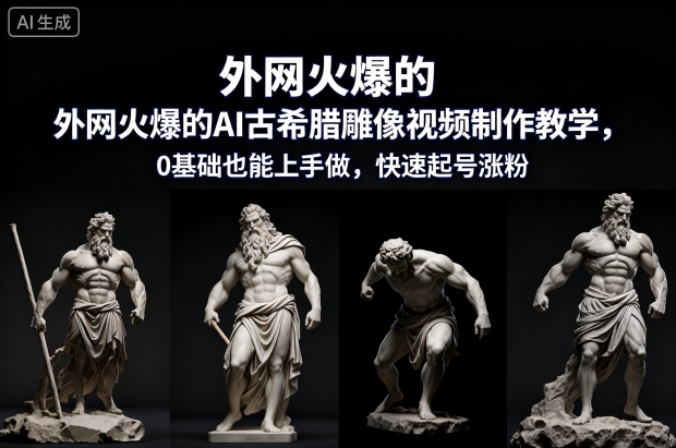 外网火爆的AI古希腊雕像视频制作教学，0基础也能上手做，快速起号涨粉-低成本创业项目大全｜短视频带货+AI副业变现｜知行创业网
