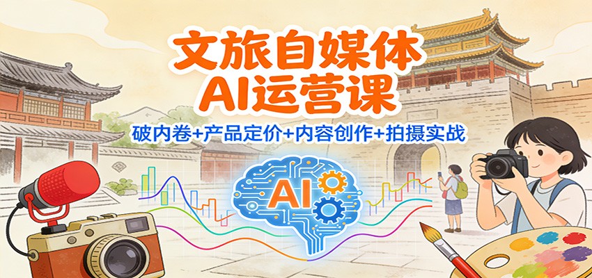 文旅自媒体AI运营课:破内卷+产品定价+内容创作+拍摄实战-低成本创业项目大全|短视频带货+AI副业变现|知行创业网