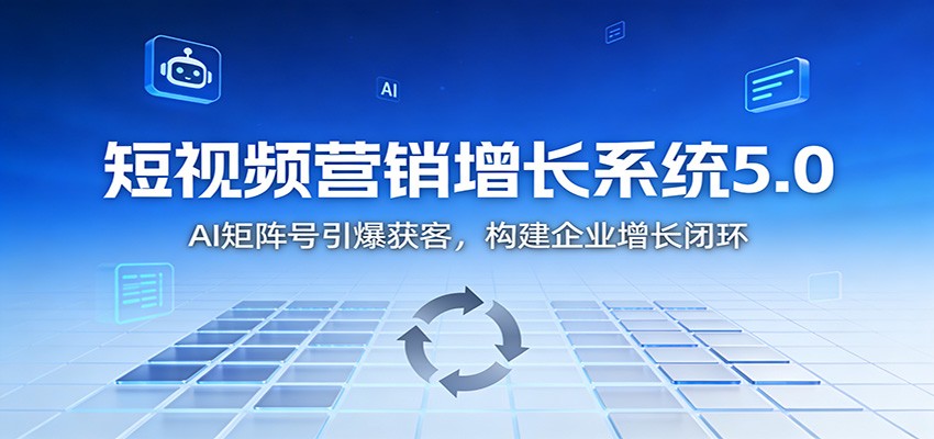 短视频营销增长系统5.0:AI 矩阵号引爆获客,构建企业增长闭环-低成本创业项目大全|短视频带货+AI副业变现|知行创业网