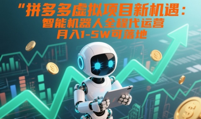 拼多多虚拟项目新机遇：智能机器人全程代运营，月入1-5W可落地【揭秘】-低成本创业项目大全｜短视频带货+AI副业变现｜知行创业网