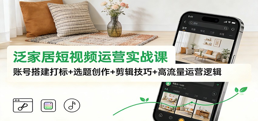 泛家居短视频运营实战课：账号搭建打标+选题创作+剪辑技巧+高流量运营逻辑-低成本创业项目大全｜短视频带货+AI副业变现｜知行创业网