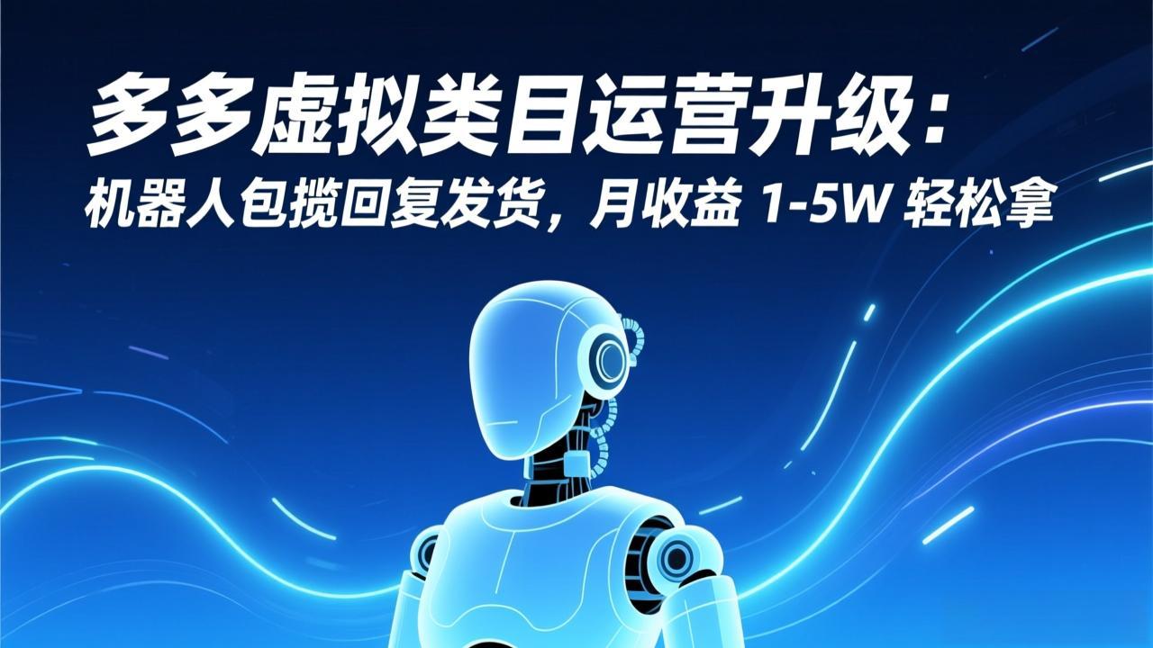 （17082期）多多虚拟类目运营升级：机器人包揽回复发货，月收益 1-5W 轻松拿-低成本创业项目大全｜短视频带货+AI副业变现｜知行创业网