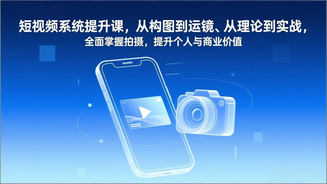 （17053期）短视频系统提升课，从构图到运镜、从理论到实战，全面掌握拍摄，提升个人与商业价值-低成本创业项目大全｜短视频带货+AI副业变现｜知行创业网