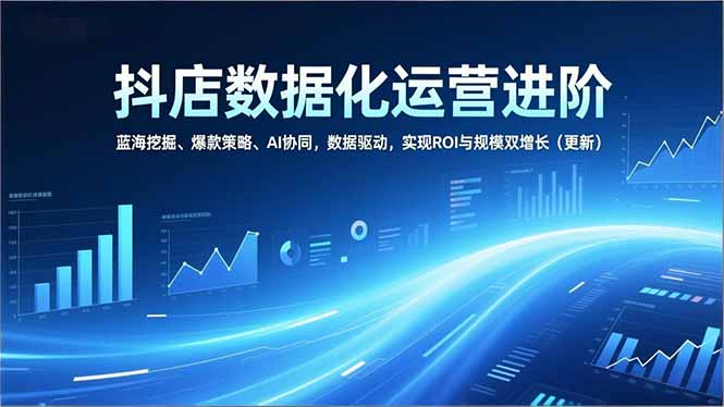 (16986期)抖店数据化运营进阶,蓝海挖掘、爆款策略、AI协同,数据驱动,实现ROI与规模双增长(更新)-低成本创业项目大全|短视频带货+AI副业变现|知行创业网