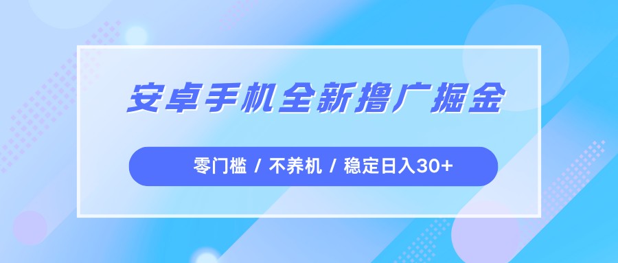 安卓手机全新撸广掘金，零门槛不养机，每天稳定收益30+-低成本创业项目大全｜短视频带货+AI副业变现｜知行创业网
